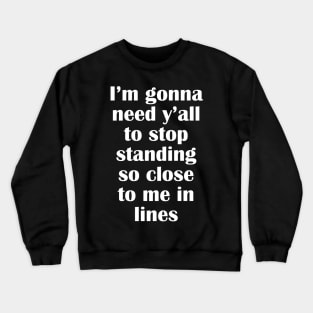 I'm gonna need y'all to stop standing so close to me in lines Crewneck Sweatshirt